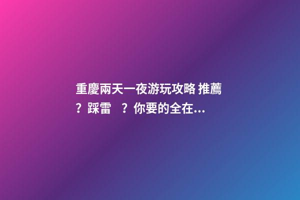 重慶兩天一夜游玩攻略 推薦？踩雷？你要的全在這里